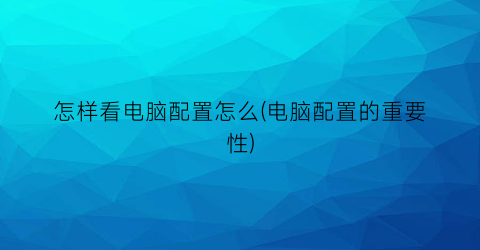 “怎样看电脑配置怎么(电脑配置的重要性)