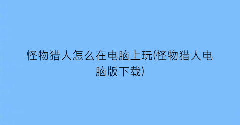 怪物猎人怎么在电脑上玩(怪物猎人电脑版下载)