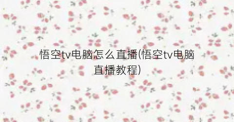 “悟空tv电脑怎么直播(悟空tv电脑直播教程)