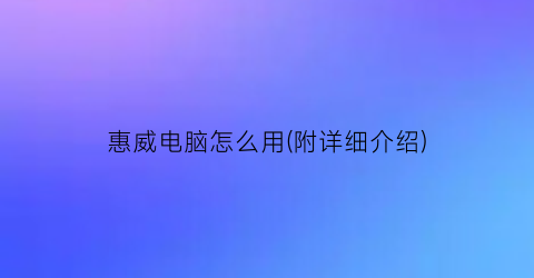 惠威电脑怎么用(附详细介绍)