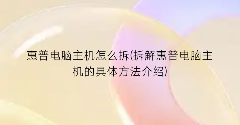 “惠普电脑主机怎么拆(拆解惠普电脑主机的具体方法介绍)