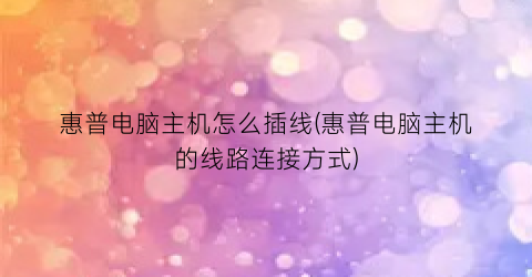 “惠普电脑主机怎么插线(惠普电脑主机的线路连接方式)