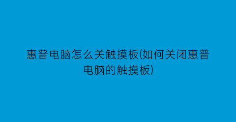 惠普电脑怎么关触摸板(如何关闭惠普电脑的触摸板)