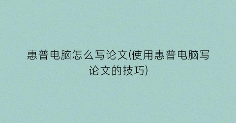 惠普电脑怎么写论文(使用惠普电脑写论文的技巧)