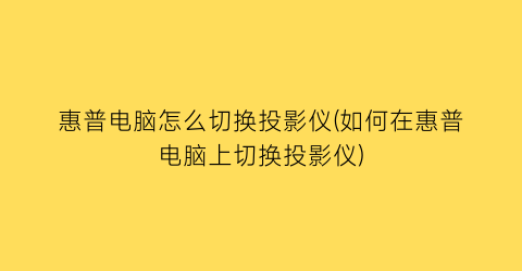 惠普电脑怎么切换投影仪(如何在惠普电脑上切换投影仪)