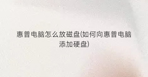 惠普电脑怎么放磁盘(如何向惠普电脑添加硬盘)