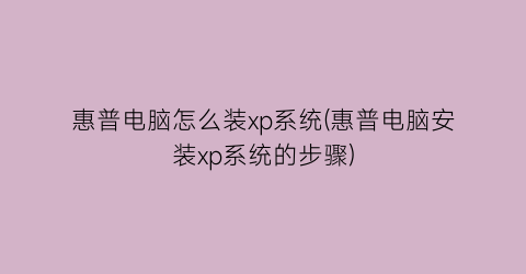 惠普电脑怎么装xp系统(惠普电脑安装xp系统的步骤)