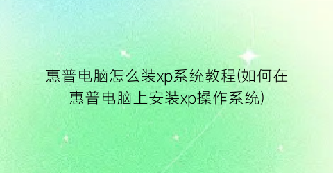 惠普电脑怎么装xp系统教程(如何在惠普电脑上安装xp操作系统)