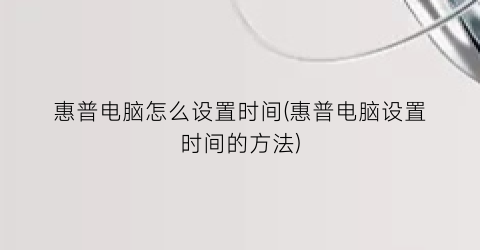 惠普电脑怎么设置时间(惠普电脑设置时间的方法)