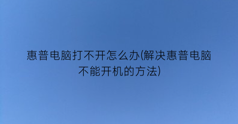 惠普电脑打不开怎么办(解决惠普电脑不能开机的方法)