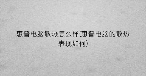 “惠普电脑散热怎么样(惠普电脑的散热表现如何)