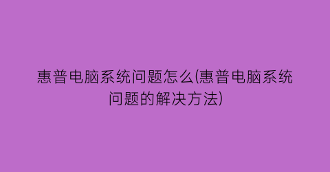 惠普电脑系统问题怎么(惠普电脑系统问题的解决方法)