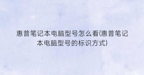 “惠普笔记本电脑型号怎么看(惠普笔记本电脑型号的标识方式)