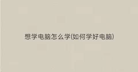 想学电脑怎么学(如何学好电脑)