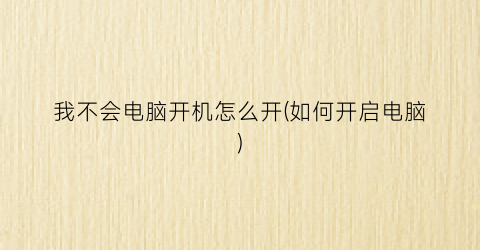 我不会电脑开机怎么开(如何开启电脑)