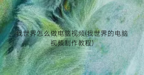 我世界怎么做电脑视频(我世界的电脑视频制作教程)