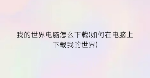 我的世界电脑怎么下载(如何在电脑上下载我的世界)