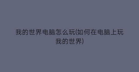 “我的世界电脑怎么玩(如何在电脑上玩我的世界)