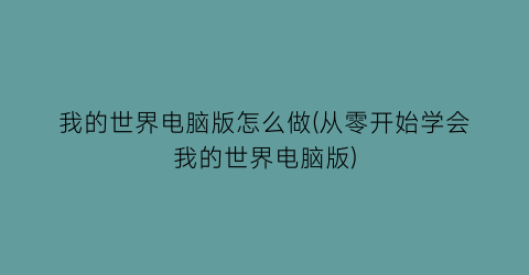 “我的世界电脑版怎么做(从零开始学会我的世界电脑版)