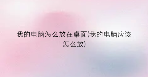 我的电脑怎么放在桌面(我的电脑应该怎么放)