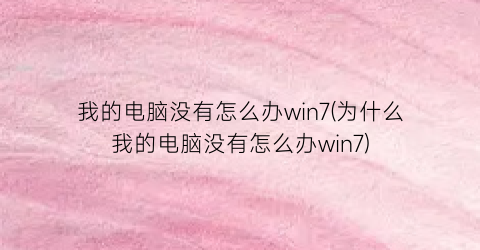 “我的电脑没有怎么办win7(为什么我的电脑没有怎么办win7)