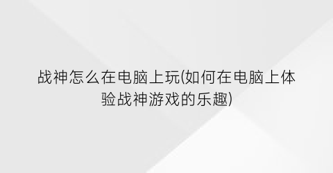 “战神怎么在电脑上玩(如何在电脑上体验战神游戏的乐趣)