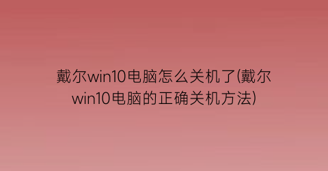 戴尔win10电脑怎么关机了(戴尔win10电脑的正确关机方法)