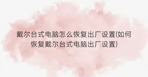 “戴尔台式电脑怎么恢复出厂设置(如何恢复戴尔台式电脑出厂设置)