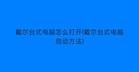 “戴尔台式电脑怎么打开(戴尔台式电脑启动方法)