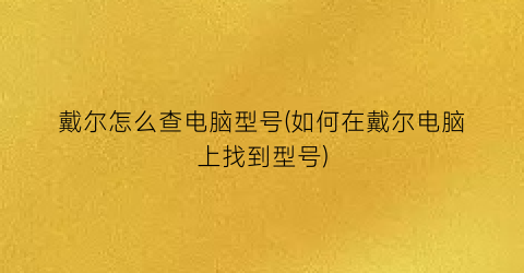 “戴尔怎么查电脑型号(如何在戴尔电脑上找到型号)
