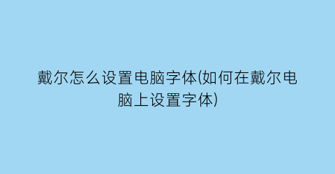 戴尔怎么设置电脑字体(如何在戴尔电脑上设置字体)