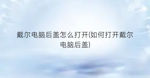 戴尔电脑后盖怎么打开(如何打开戴尔电脑后盖)