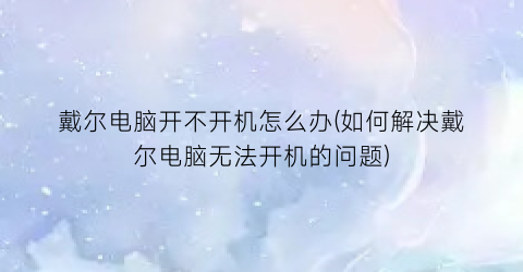 “戴尔电脑开不开机怎么办(如何解决戴尔电脑无法开机的问题)