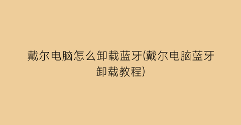 “戴尔电脑怎么卸载蓝牙(戴尔电脑蓝牙卸载教程)