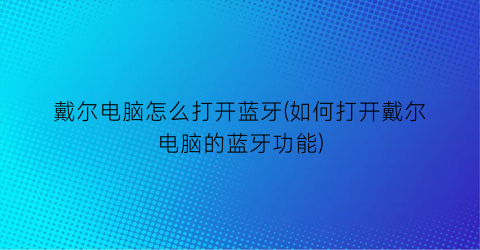 “戴尔电脑怎么打开蓝牙(如何打开戴尔电脑的蓝牙功能)