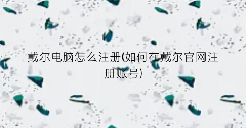 戴尔电脑怎么注册(如何在戴尔官网注册账号)