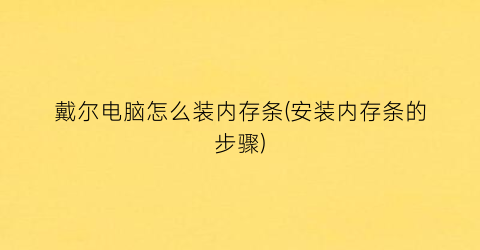 戴尔电脑怎么装内存条(安装内存条的步骤)