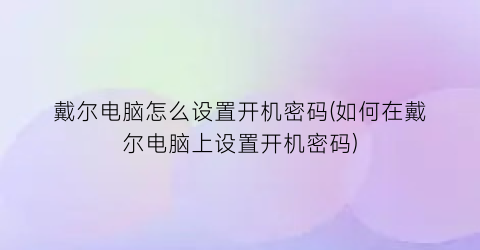 “戴尔电脑怎么设置开机密码(如何在戴尔电脑上设置开机密码)