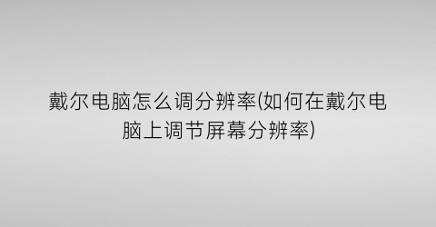 戴尔电脑怎么调分辨率(如何在戴尔电脑上调节屏幕分辨率)