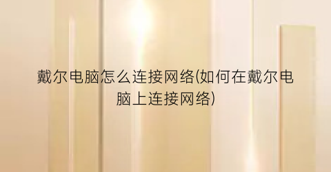 戴尔电脑怎么连接网络(如何在戴尔电脑上连接网络)