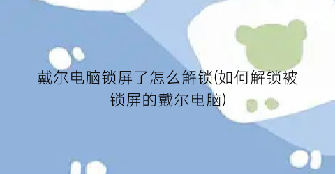 戴尔电脑锁屏了怎么解锁(如何解锁被锁屏的戴尔电脑)