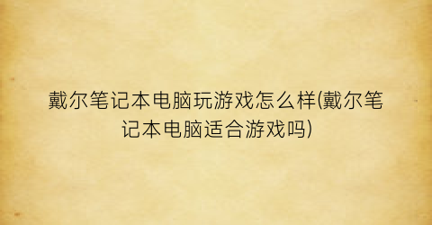 戴尔笔记本电脑玩游戏怎么样(戴尔笔记本电脑适合游戏吗)