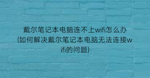 “戴尔笔记本电脑连不上wifi怎么办(如何解决戴尔笔记本电脑无法连接wifi的问题)