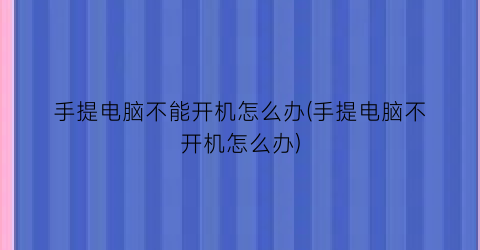 手提电脑不能开机怎么办(手提电脑不开机怎么办)