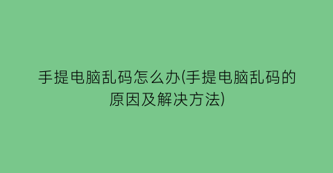 “手提电脑乱码怎么办(手提电脑乱码的原因及解决方法)