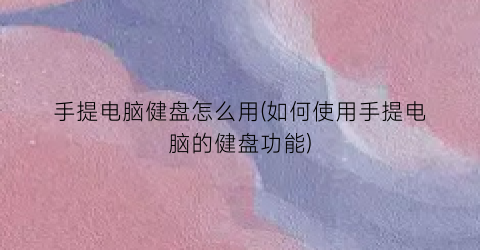 “手提电脑健盘怎么用(如何使用手提电脑的健盘功能)