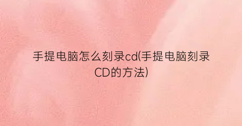 “手提电脑怎么刻录cd(手提电脑刻录CD的方法)