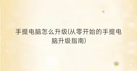 手提电脑怎么升级(从零开始的手提电脑升级指南)