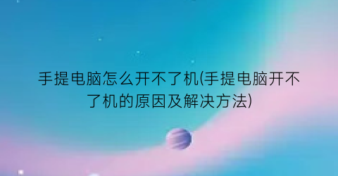 手提电脑怎么开不了机(手提电脑开不了机的原因及解决方法)