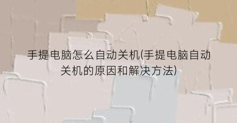 “手提电脑怎么自动关机(手提电脑自动关机的原因和解决方法)